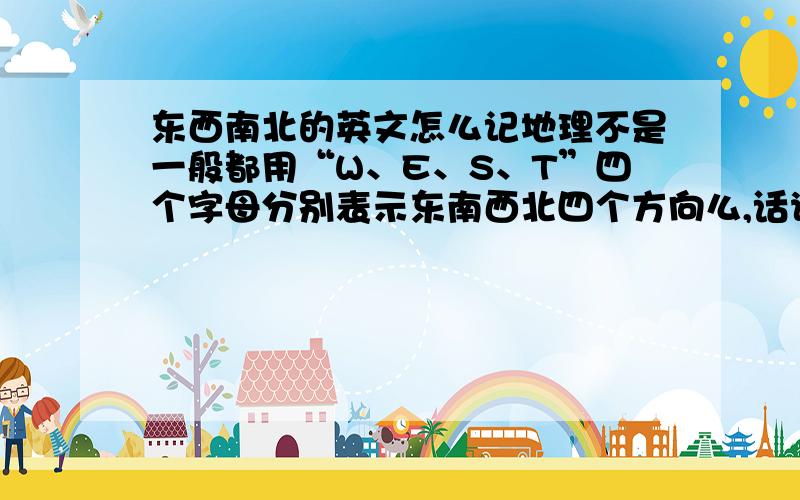 东西南北的英文怎么记地理不是一般都用“W、E、S、T”四个字母分别表示东南西北四个方向么,话说我脑子不灵光,当初学英语的时候四个单词就没分清楚.有没有什么简单的方法分辨四个字母