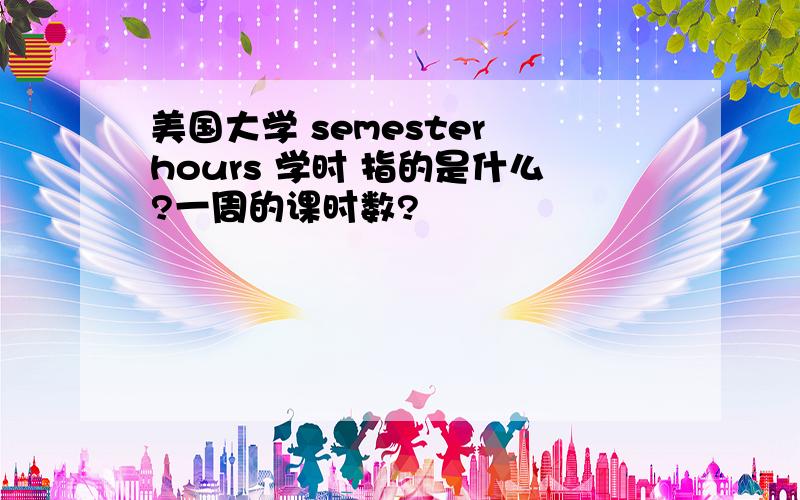 美国大学 semester hours 学时 指的是什么?一周的课时数?