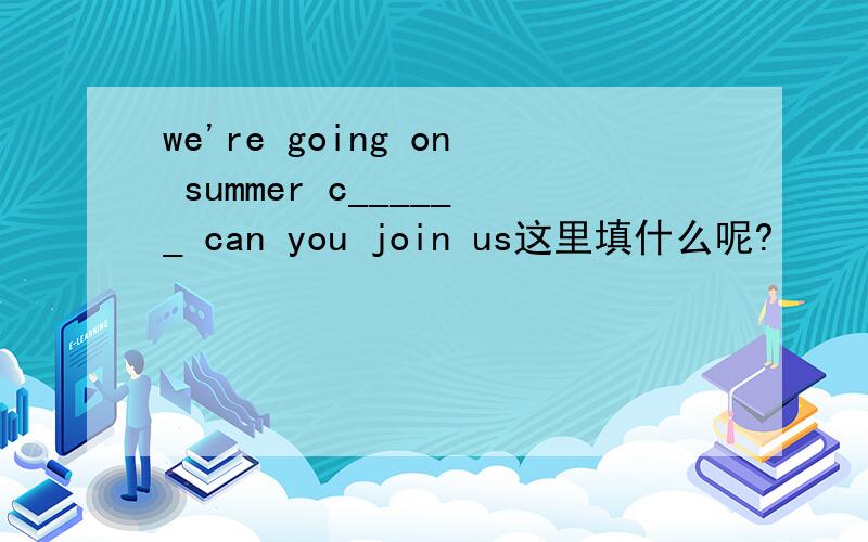 we're going on summer c______ can you join us这里填什么呢?