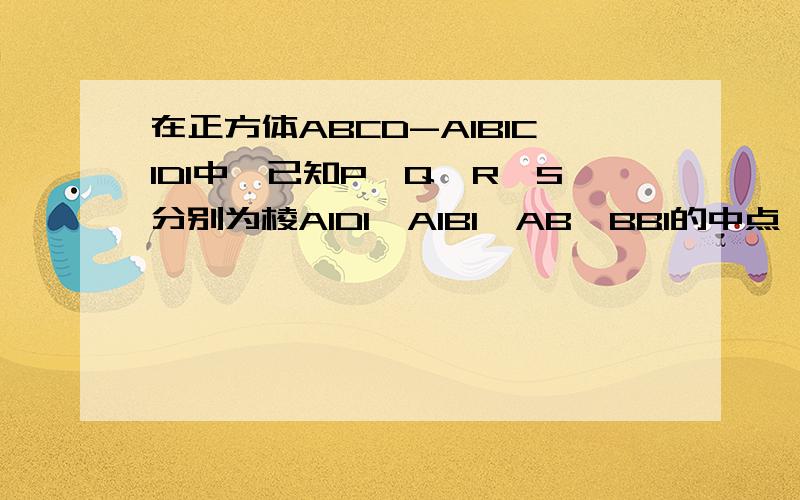 在正方体ABCD-A1B1C1D1中,已知P、Q、R、S分别为棱A1D1、A1B1、AB、BB1的中点,求证：平面PQS垂直平面B1RC