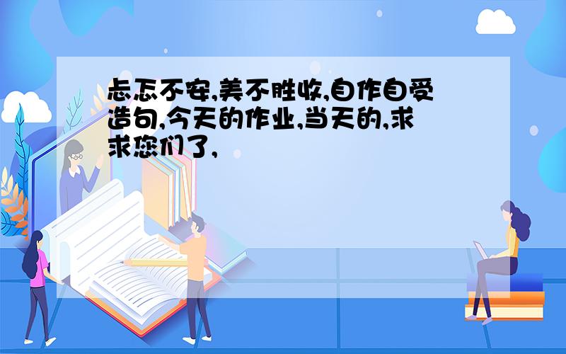 忐忑不安,美不胜收,自作自受造句,今天的作业,当天的,求求您们了,