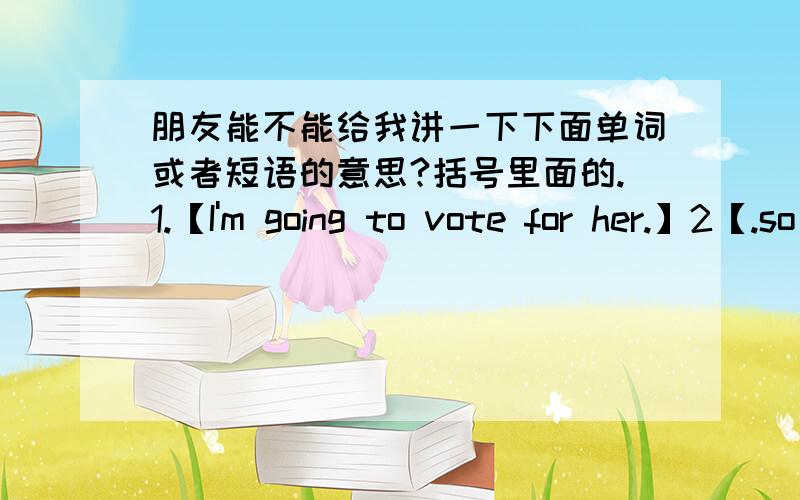 朋友能不能给我讲一下下面单词或者短语的意思?括号里面的.1.【I'm going to vote for her.】2【.so does this mean Bill Clinton is free for dating?】3.DEAR WANTS WILL:Perhaps it's time to stop being the 