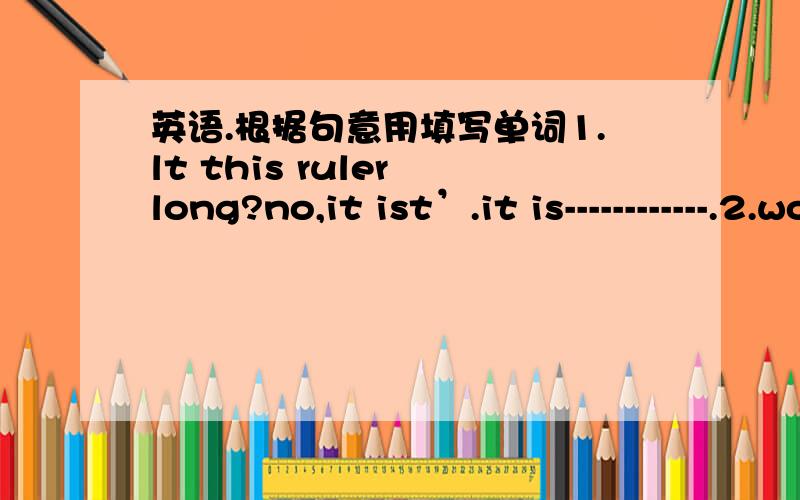 英语.根据句意用填写单词1.lt this ruler long?no,it ist’.it is------------.2.would you like some ----------?yes ,thank you.3.what do you usually do at weeknds l usually -------------mg clothes 4.-------do you go to work every day?by bus .5