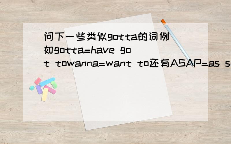 问下一些类似gotta的词例如gotta=have got towanna=want to还有ASAP=as soon as possible 还有什么 请高手们举例下