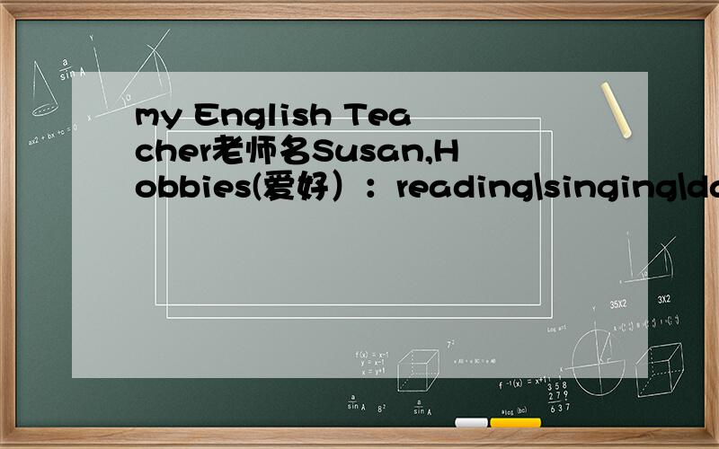 my English Teacher老师名Susan,Hobbies(爱好）：reading\singing\dancing\and piaying piano 不少于40个字