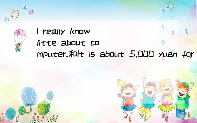 I really know litte about computer.和It is about 5,000 yuan for eash.的意思初一英语精讲精练上的