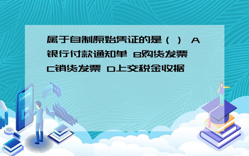 属于自制原始凭证的是（） A银行付款通知单 B购货发票 C销货发票 D上交税金收据