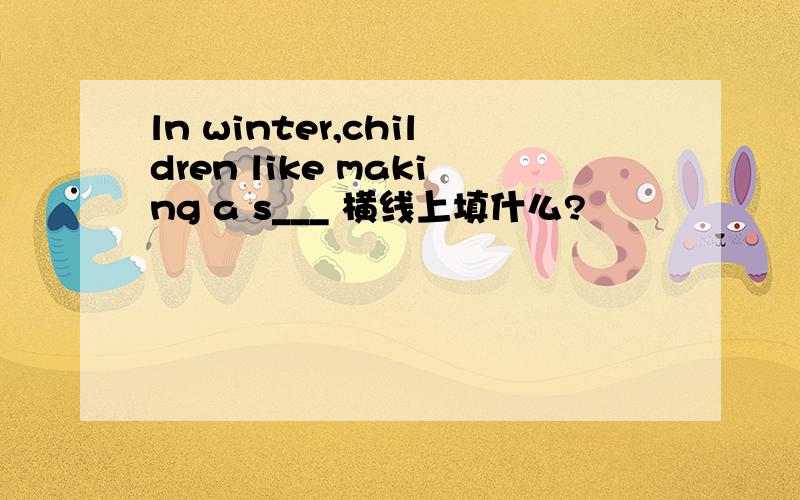 ln winter,children like making a s___ 横线上填什么?