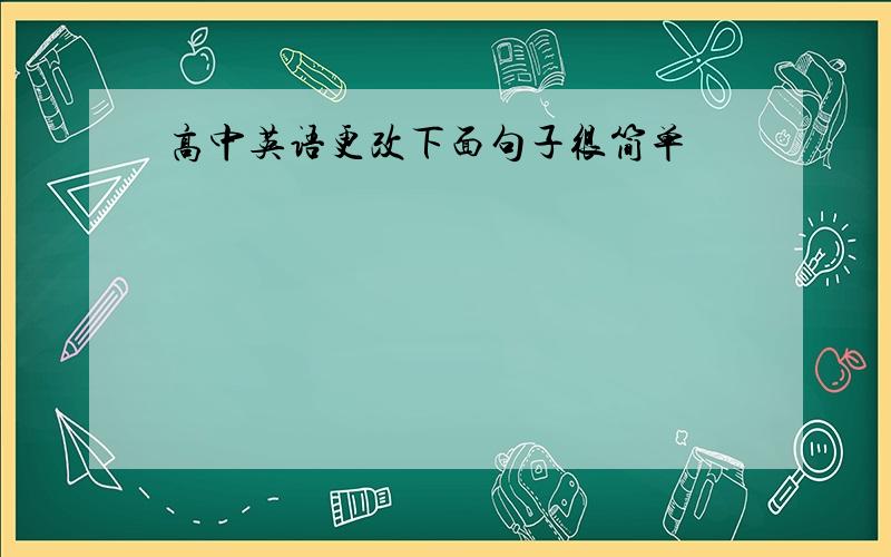 高中英语更改下面句子很简单