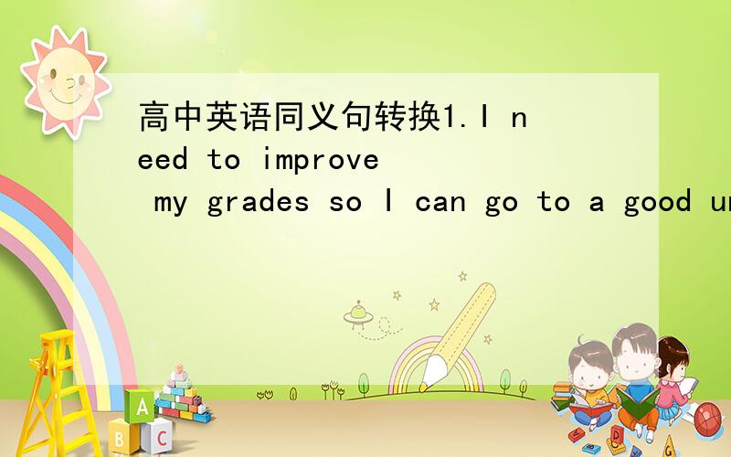 高中英语同义句转换1.I need to improve my grades so I can go to a good university.= I need to improve my grades _______ _______ I go to a good university.2.What I had to do was to enjoy my adolescence.= _______ _______ I had to do was _______