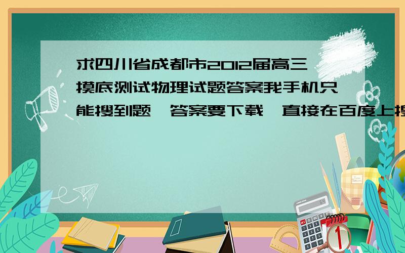 求四川省成都市2012届高三摸底测试物理试题答案我手机只能搜到题,答案要下载,直接在百度上搜我的这个问题得标题就能搜到题了,