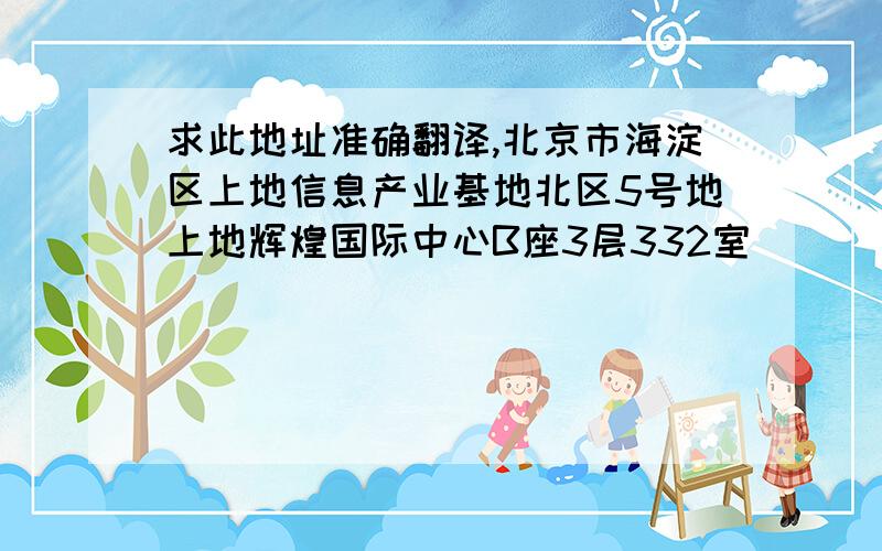 求此地址准确翻译,北京市海淀区上地信息产业基地北区5号地上地辉煌国际中心B座3层332室