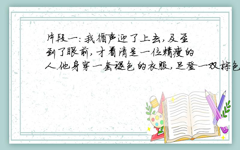 片段一:我循声迎了上去,及至到了眼前,才看清是一位精瘦的人.他身穿一套褪色的衣服,足登一双棕色的运动鞋,正用一把竹扫帚清扫着路面.片段二:借着淡淡的星光,我仔细打量了他：瘦削的脸,