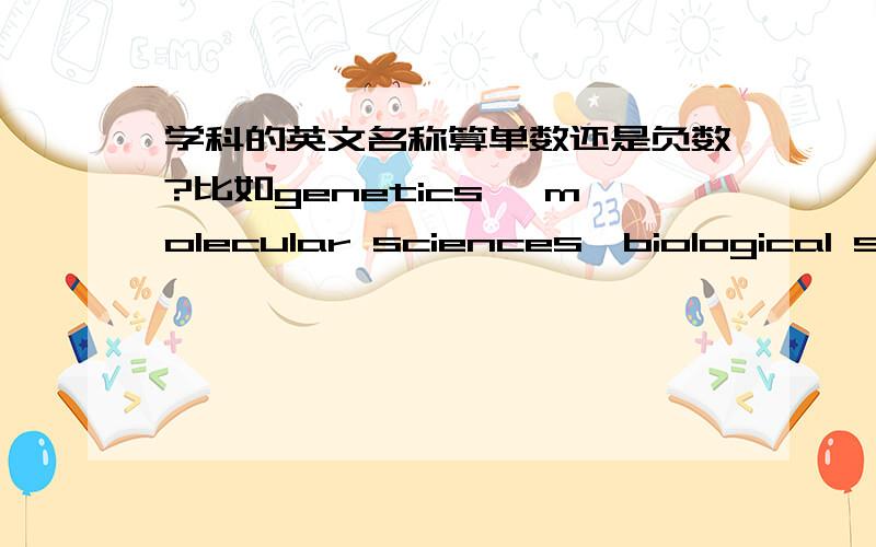 学科的英文名称算单数还是负数?比如genetics ,molecular sciences,biological sciences.这些学科名称,到底是单数还是复数阿,求教!