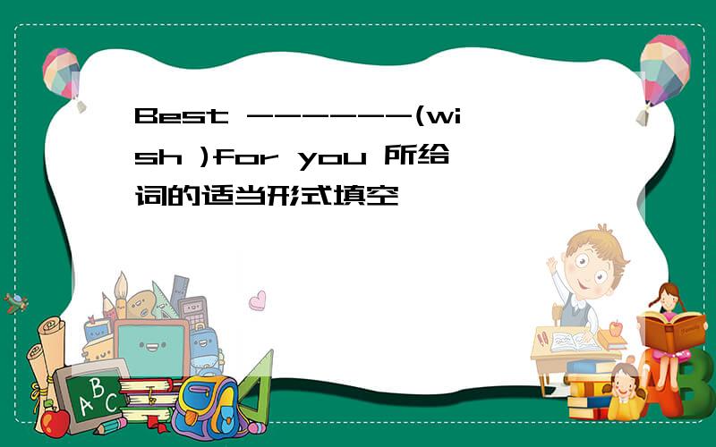 Best ------(wish )for you 所给词的适当形式填空