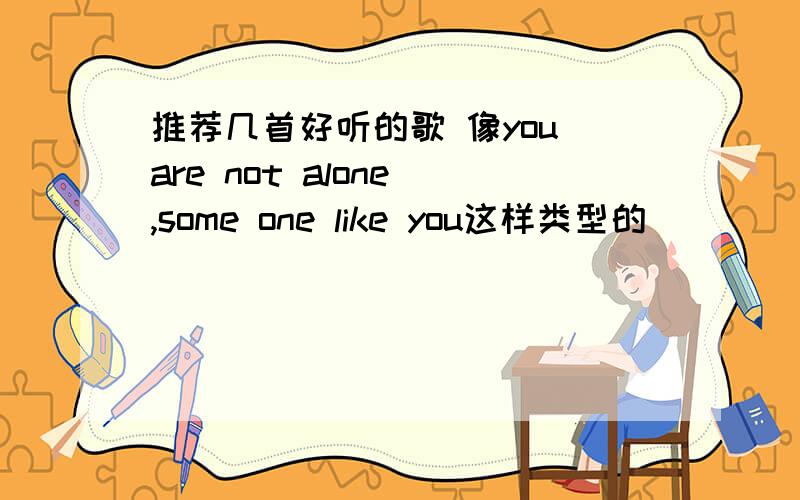 推荐几首好听的歌 像you are not alone ,some one like you这样类型的