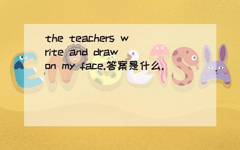 the teachers write and draw on my face.答案是什么.