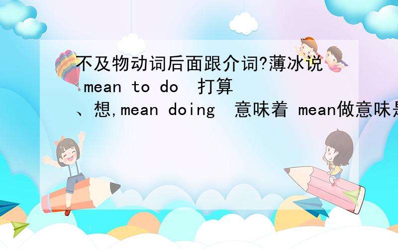 不及物动词后面跟介词?薄冰说 mean to do　打算、想,mean doing　意味着 mean做意味是个不及物动词 那么后面跟动名词不是违背了这一原则吗?