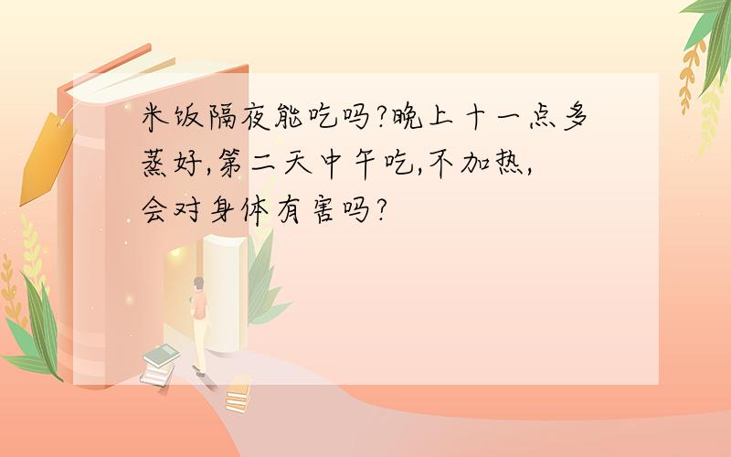 米饭隔夜能吃吗?晚上十一点多蒸好,第二天中午吃,不加热,会对身体有害吗?