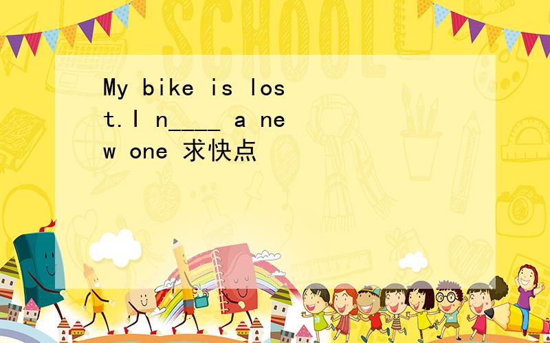 My bike is lost.I n____ a new one 求快点