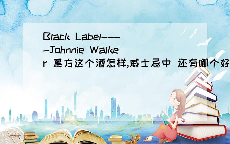 Black Label----Johnnie Walker 黑方这个酒怎样,威士忌中 还有哪个好喝的?价钱中等就行呢