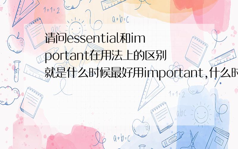 请问essential和important在用法上的区别就是什么时候最好用important,什么时候最好用essential不是给我两个词的词典解释