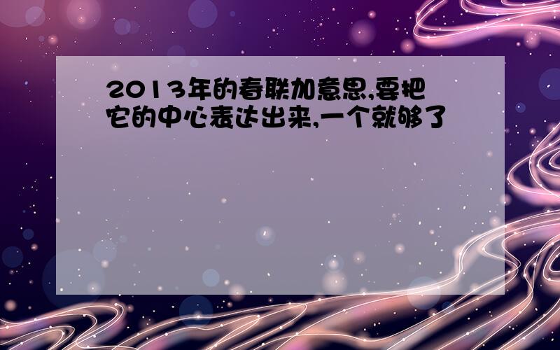 2013年的春联加意思,要把它的中心表达出来,一个就够了