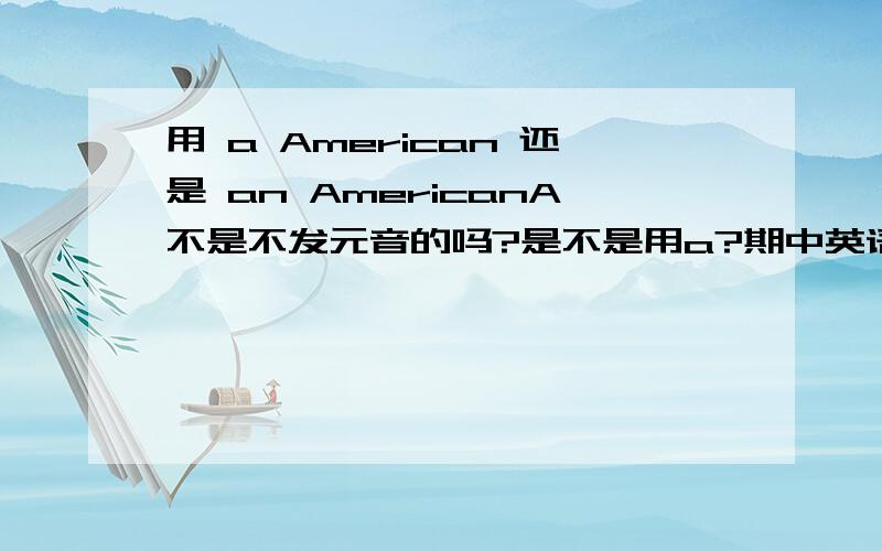 用 a American 还是 an AmericanA不是不发元音的吗?是不是用a?期中英语考砸了~555555`````