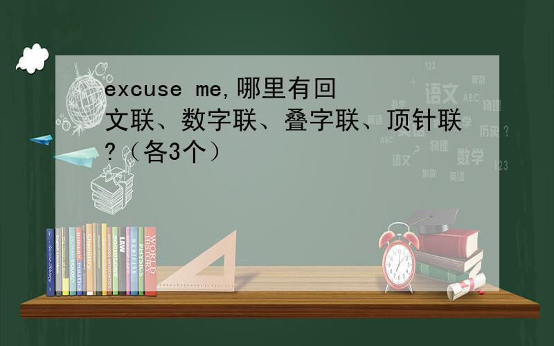 excuse me,哪里有回文联、数字联、叠字联、顶针联?（各3个）