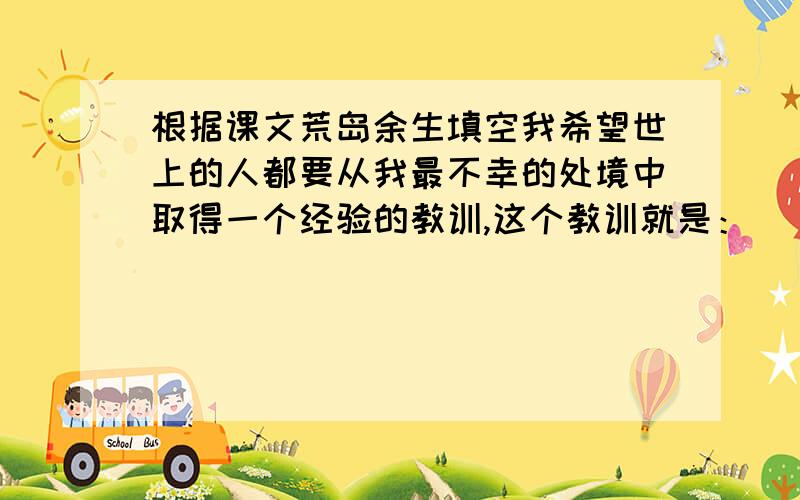 根据课文荒岛余生填空我希望世上的人都要从我最不幸的处境中取得一个经验的教训,这个教训就是：