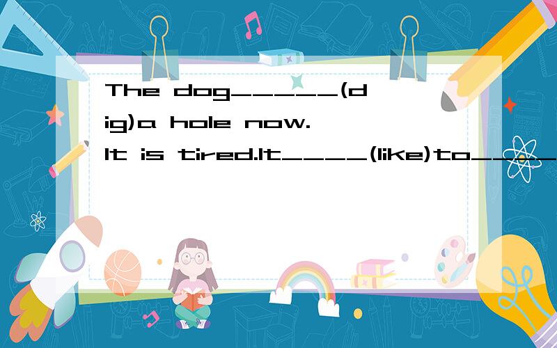 The dog_____(dig)a hole now.It is tired.It____(like)to______(eat)the_____(bone)very much.