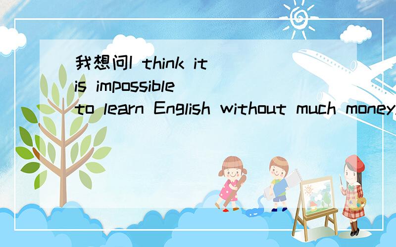 我想问I think it is impossible to learn English without much money.里it 后面有is 和没有is 有没有区