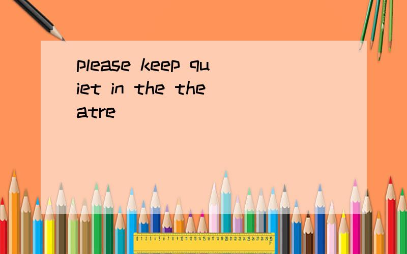 please keep quiet in the theatre