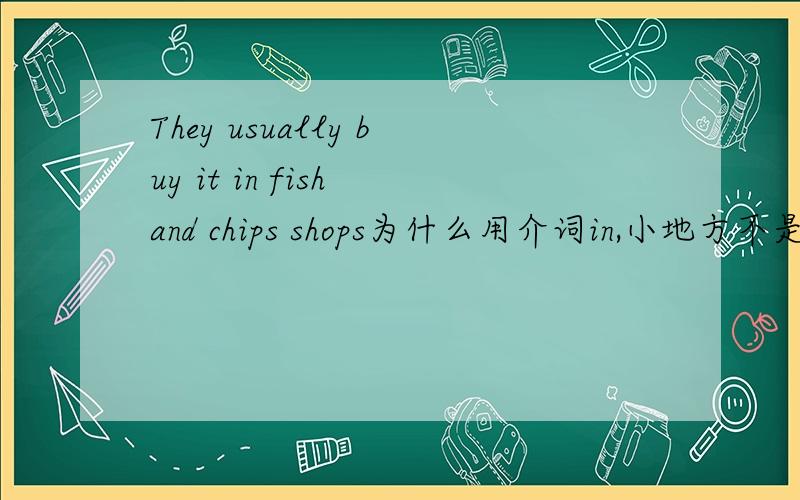 They usually buy it in fish and chips shops为什么用介词in,小地方不是应该用at吗?求详解,