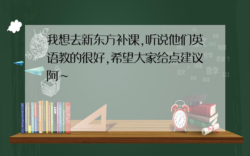 我想去新东方补课,听说他们英语教的很好,希望大家给点建议阿~