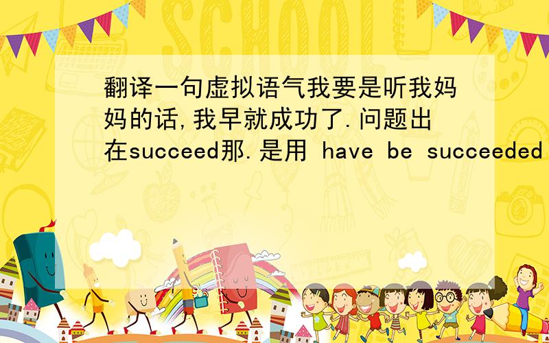 翻译一句虚拟语气我要是听我妈妈的话,我早就成功了.问题出在succeed那.是用 have be succeeded or   have succeeded