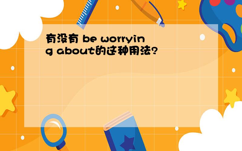 有没有 be worrying about的这种用法?