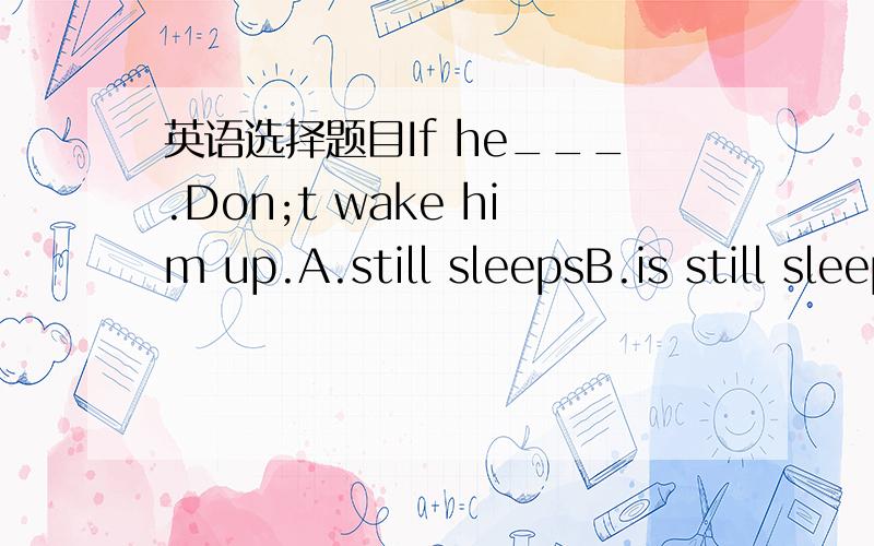 英语选择题目If he___.Don;t wake him up.A.still sleepsB.is still sleepingC.still had been sleepingD.will be sleeping still谢谢