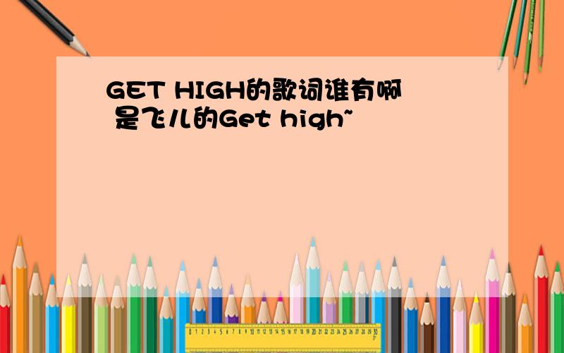 GET HIGH的歌词谁有啊 是飞儿的Get high~