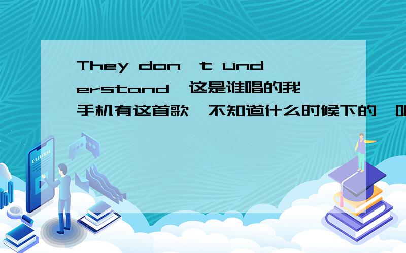 They don't understand,这是谁唱的我手机有这首歌,不知道什么时候下的,听起来像是懒妮唱的,声音像曲风也挺像的,不过百度不到这首歌的样子,谁听过的能给我歌词吗?