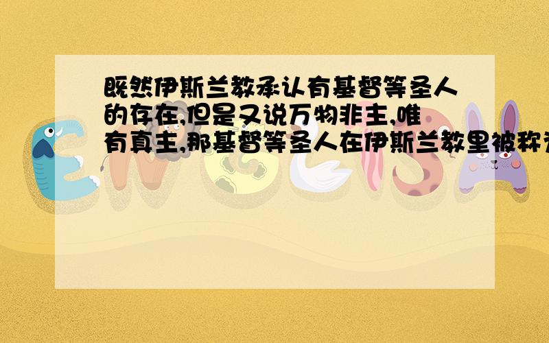 既然伊斯兰教承认有基督等圣人的存在,但是又说万物非主,唯有真主,那基督等圣人在伊斯兰教里被称为什么