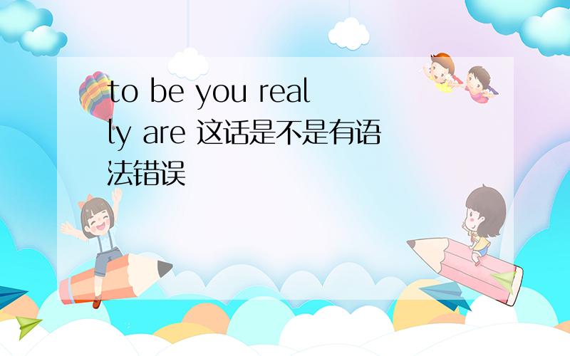 to be you really are 这话是不是有语法错误