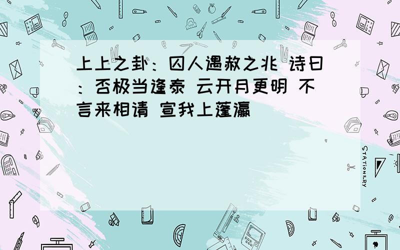 上上之卦：囚人遇赦之兆 诗曰：否极当逢泰 云开月更明 不言来相请 宣我上蓬瀛