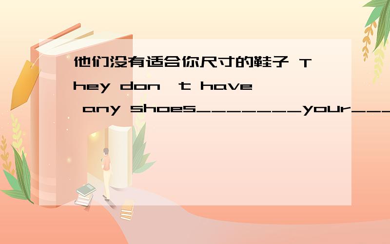 他们没有适合你尺寸的鞋子 They don't have any shoes_______your________-