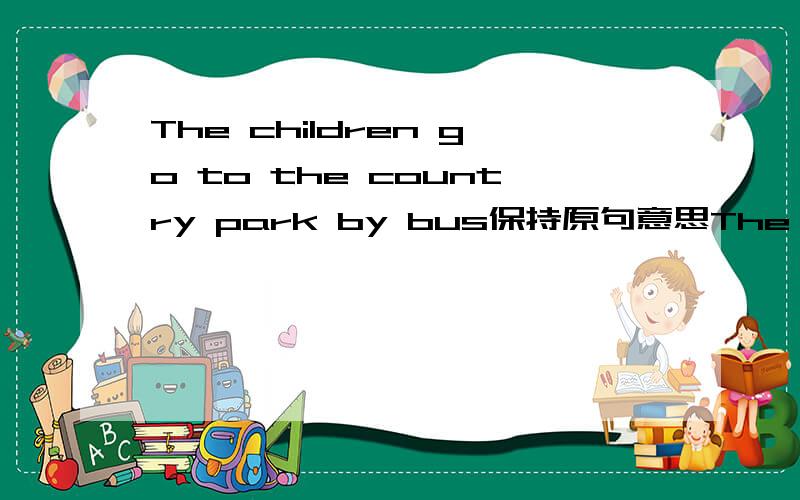 The children go to the country park by bus保持原句意思The children ____a bus____the country park