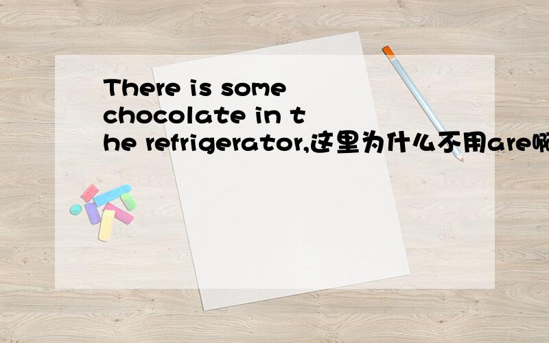 There is some chocolate in the refrigerator,这里为什么不用are啊,他明明用的是some应该用are的啊,some布什表示复数么