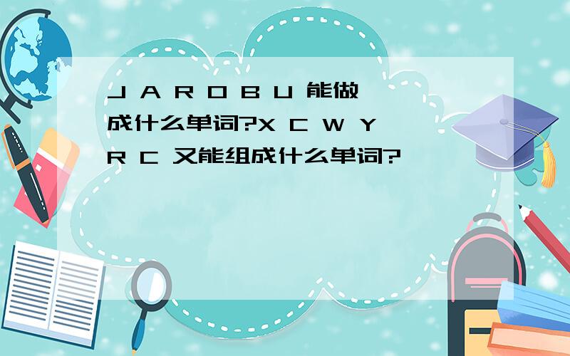 J A R O B U 能做成什么单词?X C W Y R C 又能组成什么单词?