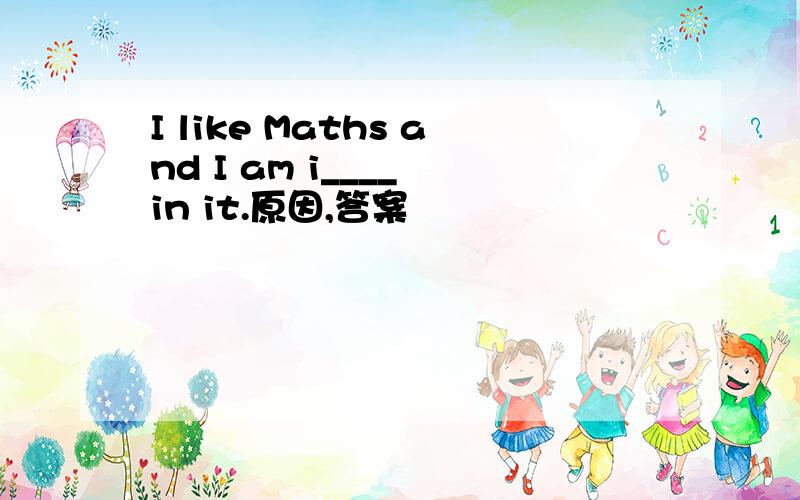 I like Maths and I am i____ in it.原因,答案