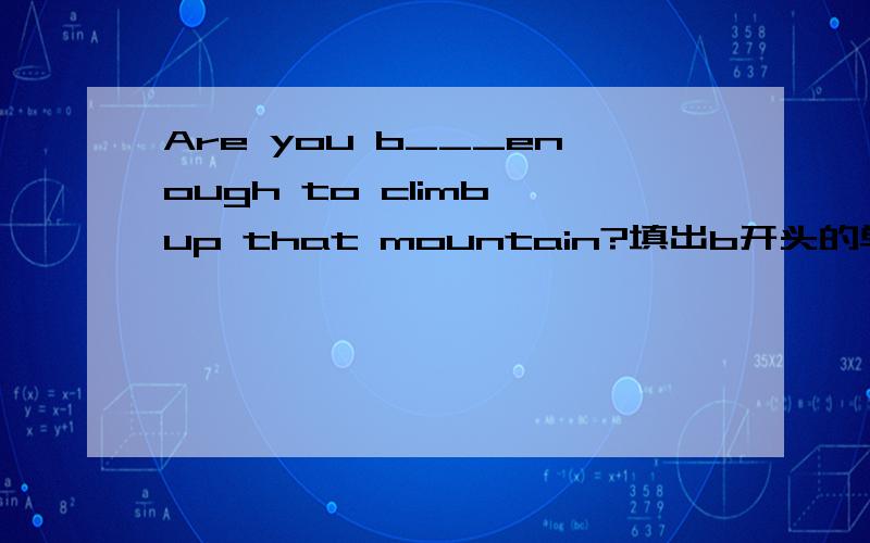 Are you b___enough to climb up that mountain?填出b开头的单词