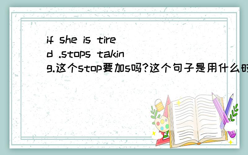 if she is tired .stops taking.这个stop要加s吗?这个句子是用什么时态